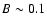 $B \sim
0.1$