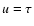 $u=\tau$