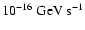 $10^{-16}\;
\rm {GeV}~ \rm {s}^{-1}$