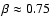 $\beta\approx 0.75$