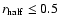 \(r_{\rm half}\leq 0.5\)