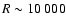 $R \sim 10~000$