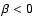 $\beta<0$