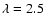 $\lambda=2.5$