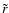 $\tilde{r}$