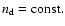 $n_{\rm d}=\rm const.$