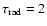 $\tau_{\rm
rad}=2$
