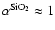$\alpha^{\rm SiO_2}\approx 1$