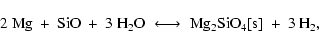 \begin{displaymath}\rm 2~Mg ~+~ SiO ~+~ 3~{\rm H}_2O \;\longleftrightarrow\;
Mg_2SiO_4[s] ~+~ 3~{\rm H}_2 ,
\end{displaymath}