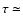 $\tau\simeq$