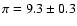 $\pi = 9.3\pm 0.3$