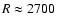 $R \approx 2700$