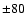 $\pm 80$