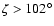 $\zeta>102^\circ$