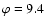 $\varphi =9.4$