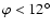 $\varphi<12^\circ$
