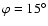 $\varphi=15^\circ$