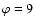 $\varphi=9$