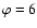 $\varphi=6$