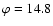 $\varphi =14.8$