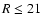 $R\le 21$