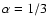 $\alpha=1/3$
