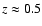 $z \approx 0.5$