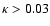 $\kappa>0.03$
