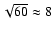 $\sqrt{60}\approx
8$