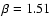 $\beta=1.51$
