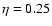 $\eta=0.25$