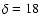 $\delta=18$
