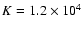 $K=1.2 \times 10^{4}$