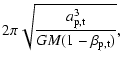 $\displaystyle 2\pi\sqrt{\frac{a\ensuremath{_{\rm p,t}} ^3}{GM(1-\beta\ensuremath{_{\rm p,t}} )}},$