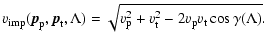 $\displaystyle v\ensuremath{_{\rm imp}} ({\vec p}_{\rm p},{\vec p}_{\rm t}, \Lam...
...
=
\sqrt{ v_{\rm p}^2 + v_{\rm t}^2 - 2v_{\rm p}v_{\rm t}\cos\gamma(\Lambda) }.$
