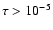 $\tau > 10^{-5}$