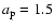 $a_{\rm p}=1.5$