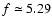 $f\simeq5.29$