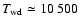 $T_{\rm wd}\simeq10~500$