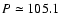 $P\simeq105.1$