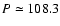 $P\simeq108.3$