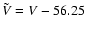$\tilde{V} = V - 56.25$