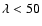$\lambda < 50$