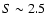 $S\sim 2.5$