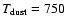$T_{\rm dust} = 750$