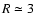 $R \simeq 3$