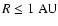 $R \le 1 \ \rm AU$