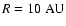 $R = 10 \ \rm AU$