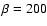 $\beta=200$