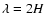 $\lambda=2 H$